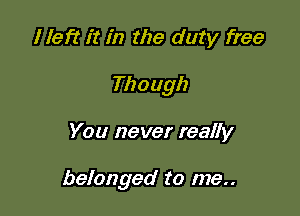 I left it in the duty free
Though

You never really

belonged to me..