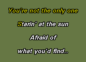 You're not the only one

Starin' at the sun
Afraid of

what you'd find