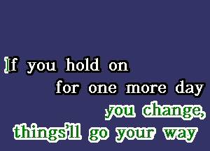 Hf you hold on
for one more day

sm-
Wgomw