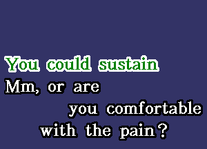 WWW

Mm, or are
you comfortable
With the pain?