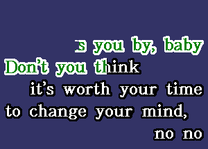 Emmih
mmwink

ifs worth your time

to change your mind,
no no