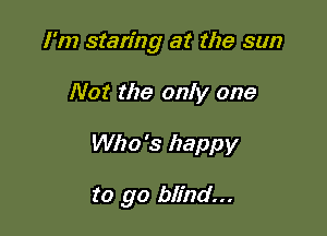 I'm staring at the sun

Not the only one
Who's happy

to go blind...