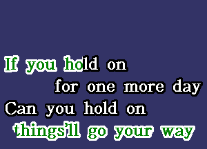 E? W EEId on

for one more day
Can you hold on

Wgomw