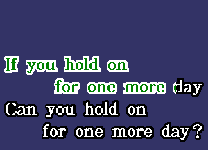 E? 57613 Edit 0133
i293 0mg day
Can you hold on
for one more day?