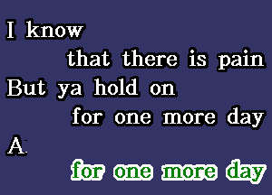 I know
that there is pain

But ya hold on
for one more day

A.

mmuwl