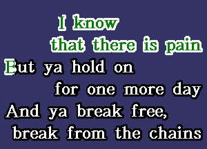 nm

em aim Es mam
Eiut ya hold on

for one more day
And ya break free,
break from the chains