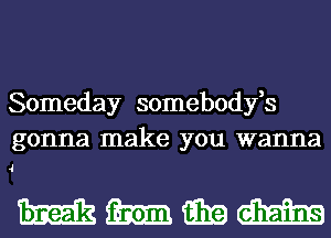 Someday somebodyfs
gonna make you wanna

J

mmmm