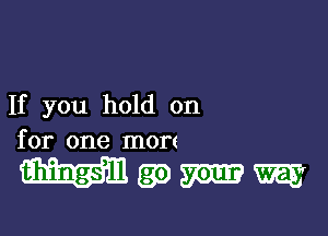 If you hold on

for one mom

Wgamm