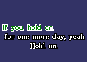 E?ml'initiloa

for one more day, yeah
Hold on