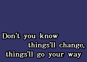 Don,t you know
things,ll change,
thingsz go your way