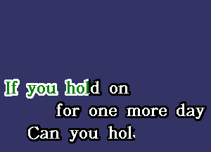 3?de on

for one more day
Can you hol.