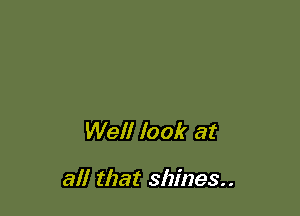 Well look at

all that shines..