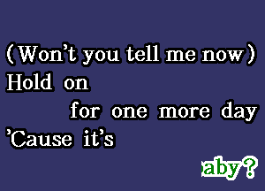 (Wonk you tell me now)
Hold on

for one more day

,Cause ifs

5W?