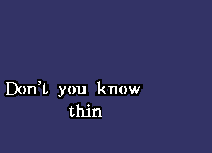 Don,t you know
thin