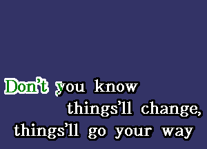 you know
thingsz change,

things,ll go your way