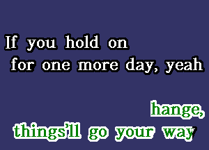 If you hold on
for one more day, yeah

Wgomm