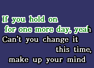 IE3 mm. 315113 an
m cm (i579 m1
Can,t you change it
this time,
make up your mind