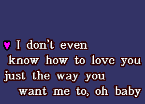 I don t even

know how to love you
just the way you
want me to, Oh baby