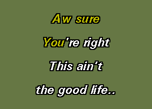 A w sure

You're tight

This ain't

the good life..