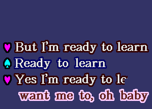 But Fm ready to learn
9 Ready to learn
Yes Fm ready to 16

Hmmdhl