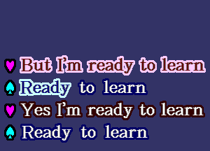 Yes Fm ready to learn

9 Ready to learn I