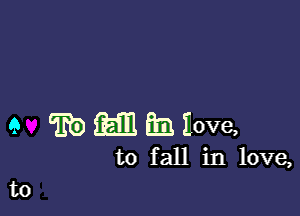 9 cm!) m h Iove,

to fall in love,

t0