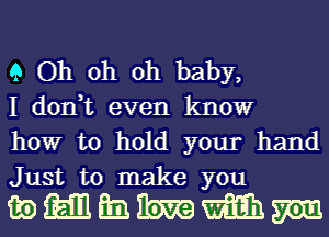 9 Oh oh oh baby,
I don,t even know
how to hold your hand
Just to make you

mmmmmm