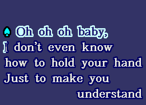 9633110310th

II don,t even know

how to hold your hand

Just to make you
understand