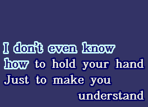 E m
BEE? to hold your hand
Just to make you

understand