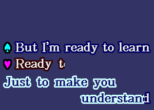 9 But I,m ready to learn

Ready t-

mains
n21