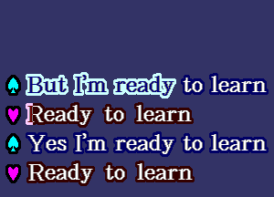 9 Him to learn

Ready to learn
9 Yes Fm ready to learn
Ready to learn