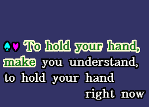 e wmmm

you understand,
to hold your hand
right now