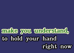 m
to hold your hand
right now