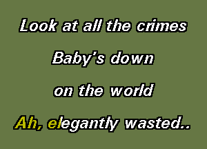 Look at all the crimes
Baby's do wn

on the world

Ah, elegantly wasted. .