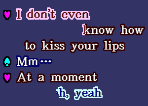 to kiss your lips

9 Mm.
At a moment

ibW-m