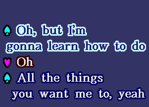 9633313th
EmmanEb
Oh

9 All the things
you want me to, yeah