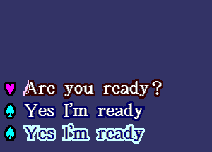 Are you ready?
9 Yes Fm ready

emm-n