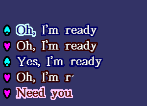 Q GEE, Fm ready
Oh, Pm ready

9 Yes, Fm ready
Oh, Fm r'
m