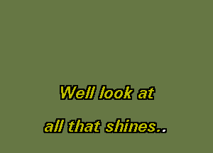 Well look at

all that shines..
