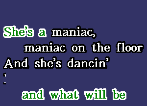 M E! maniac,

maniac on the floor
And shds dancin,

mmmm