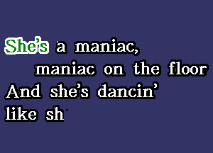 am a maniac,

maniac on the floor

And she's dancin,
like sh