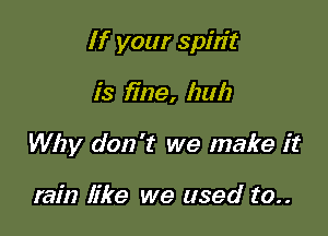 If your spirit

is fine, huh
Why don't we make it

rain like we used to..