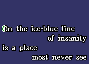 Gm the ice-blue line

of insanity
is a place
most never see