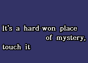 It,s a hard-won place

of mystery,

touch it