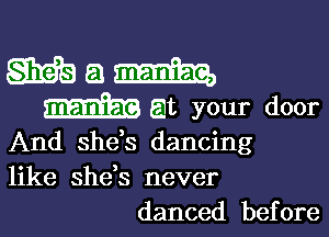 Mam

maniac at your door

And she's dancing
like she,s never
danced before