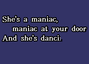 Shds a maniac,
maniac at your door

And she's danciJ