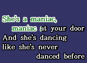 Mam

maniac at your door

And she's dancing
like she,s never
danced before