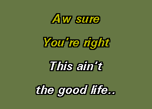 A w sure

You're tight

This ain't

the good life..