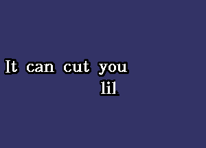 It can cut you

lil