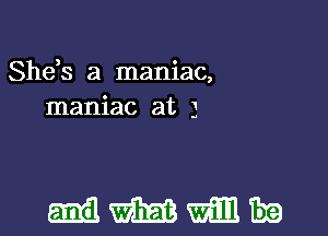 Shds a maniac,
maniac at 3

mmmm